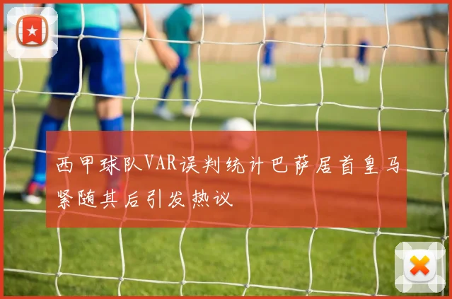 西甲球队VAR误判统计巴萨居首皇马紧随其后引发热议