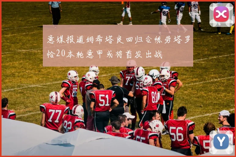 意媒报道姆希塔良回归合练劳塔罗恰20本轮意甲或将首发出战