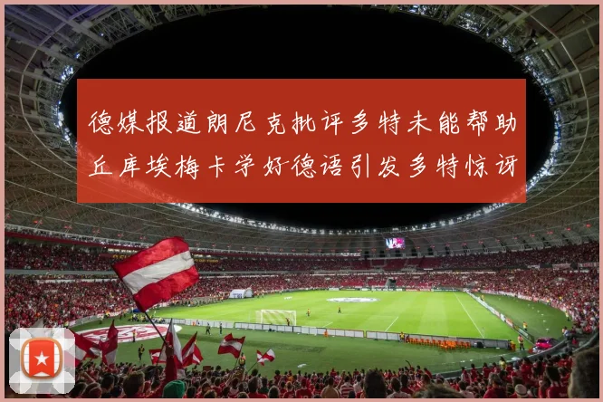 德媒报道朗尼克批评多特未能帮助丘库埃梅卡学好德语引发多特惊讶