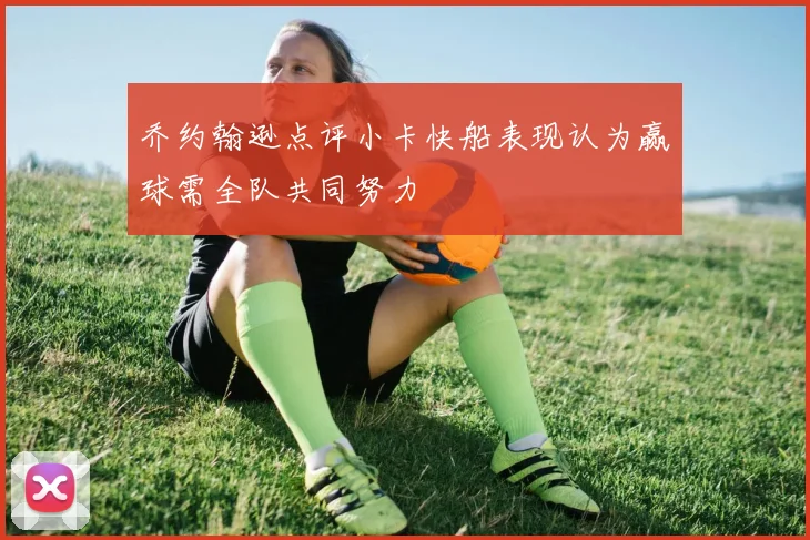 乔约翰逊点评小卡快船表现认为赢球需全队共同努力