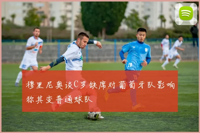穆里尼奥谈C罗缺席对葡萄牙队影响称其变普通球队