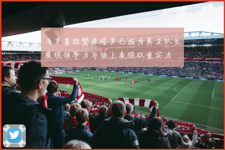 马罗基称赞劳塔罗已成为真正队长展现领导力与场上表现双重实力