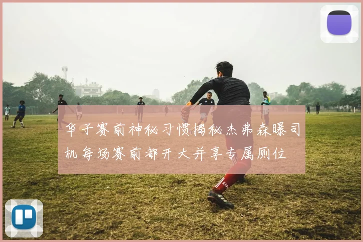 华子赛前神秘习惯揭秘杰弗森曝司机每场赛前都开大并享专属厕位