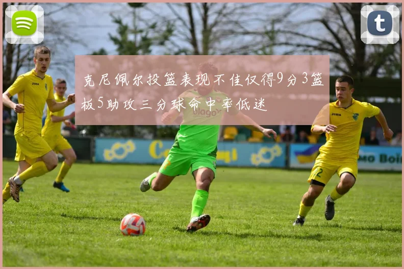 克尼佩尔投篮表现不佳仅得9分3篮板5助攻三分球命中率低迷