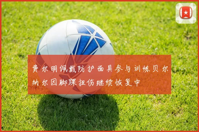 费尔明佩戴防护面具参与训练贝尔纳尔因脚踝扭伤继续恢复中