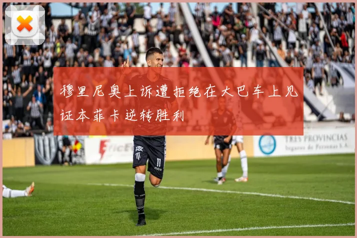 穆里尼奥上诉遭拒绝在大巴车上见证本菲卡逆转胜利