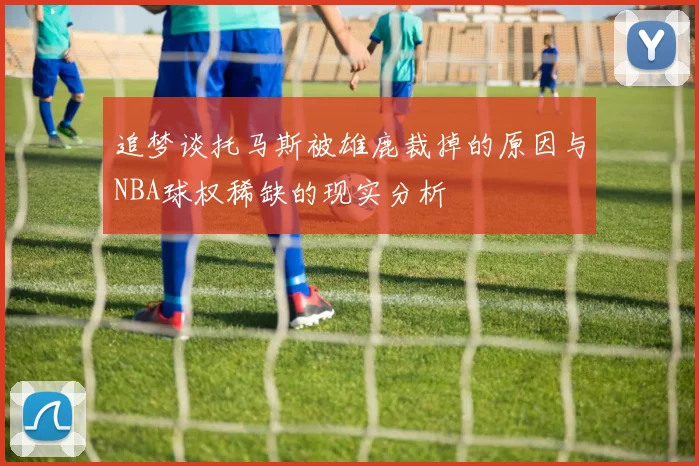 追梦谈托马斯被雄鹿裁掉的原因与NBA球权稀缺的现实分析
